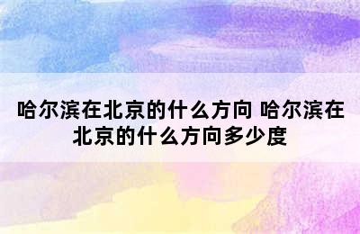 哈尔滨在北京的什么方向 哈尔滨在北京的什么方向多少度